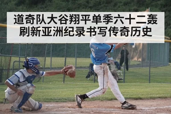 道奇队大谷翔平单季六十二轰刷新亚洲纪录书写传奇历史