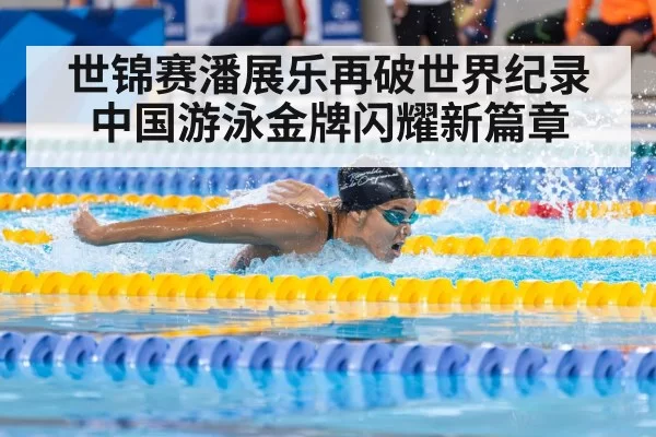 世锦赛潘展乐再破世界纪录中国游泳金牌闪耀新篇章