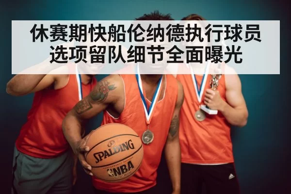 休赛期快船伦纳德执行球员选项留队细节全面曝光