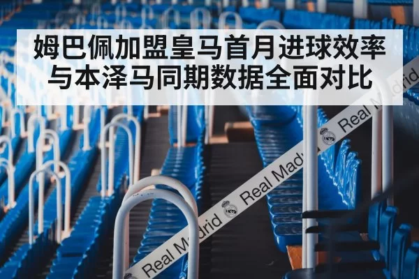 姆巴佩加盟皇马首月进球效率与本泽马同期数据全面对比