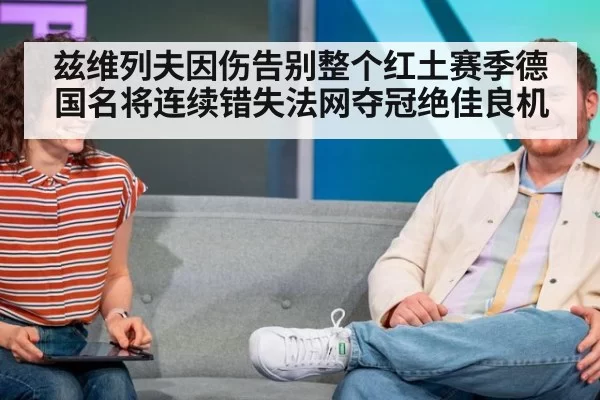 兹维列夫因伤告别整个红土赛季德国名将连续错失法网夺冠绝佳良机
